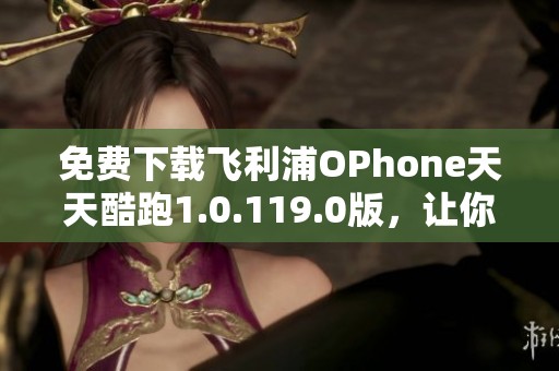 免费下载飞利浦OPhone天天酷跑1.0.119.0版，让你畅享游戏乐趣