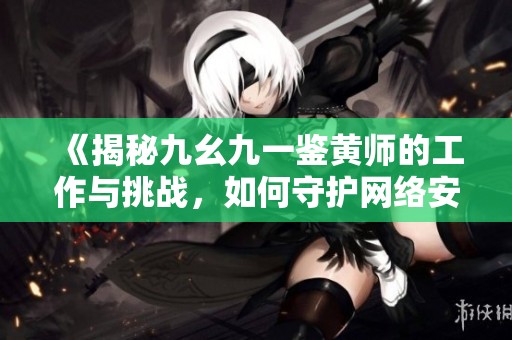 《揭秘九幺九一鉴黄师的工作与挑战，如何守护网络安全》