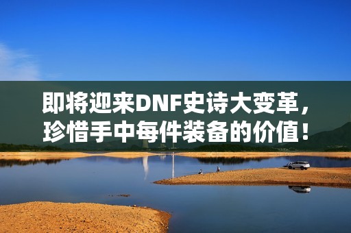 即将迎来DNF史诗大变革，珍惜手中每件装备的价值！