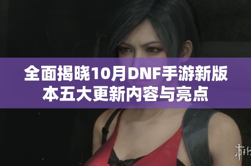 全面揭晓10月DNF手游新版本五大更新内容与亮点