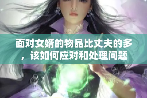 面对女婿的物品比丈夫的多，该如何应对和处理问题