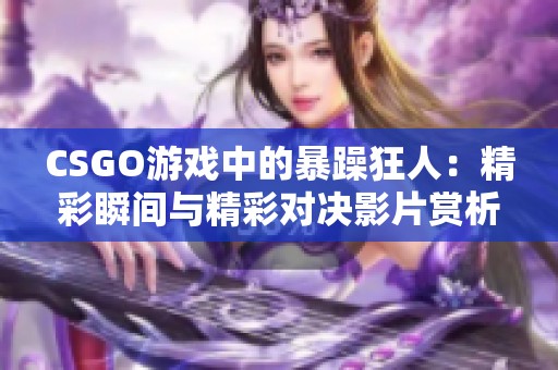 CSGO游戏中的暴躁狂人：精彩瞬间与精彩对决影片赏析