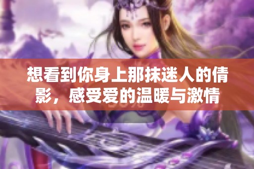 想看到你身上那抹迷人的倩影，感受爱的温暖与激情