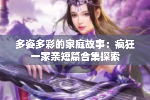 多姿多彩的家庭故事：疯狂一家亲短篇合集探索