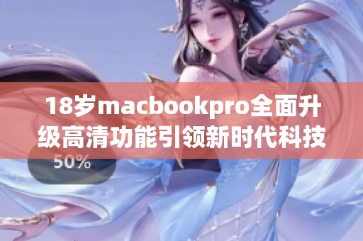 18岁macbookpro全面升级高清功能引领新时代科技潮流