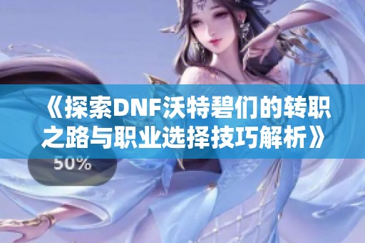 《探索DNF沃特碧们的转职之路与职业选择技巧解析》