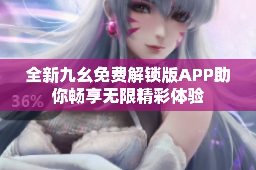 全新九幺免费解锁版APP助你畅享无限精彩体验