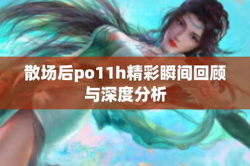 散场后po11h精彩瞬间回顾与深度分析