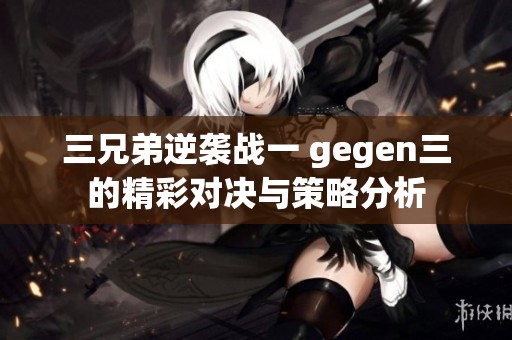 三兄弟逆袭战一 gegen三的精彩对决与策略分析