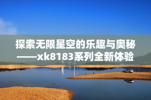 探索无限星空的乐趣与奥秘——xk8183系列全新体验