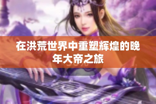 在洪荒世界中重塑辉煌的晚年大帝之旅