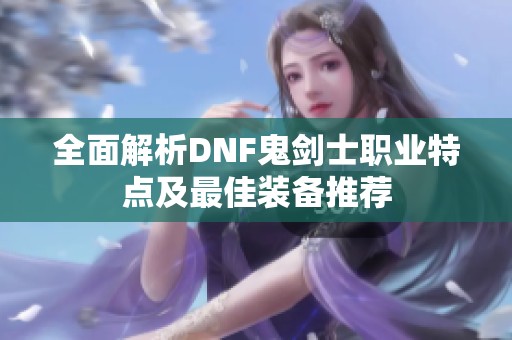 全面解析DNF鬼剑士职业特点及最佳装备推荐