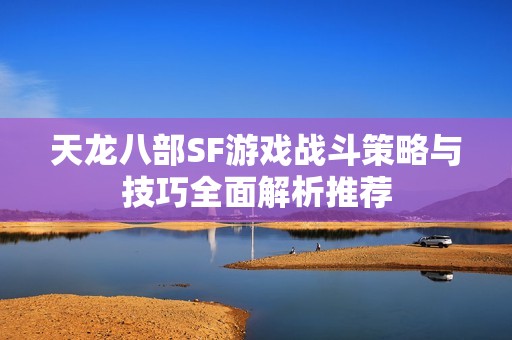 天龙八部SF游戏战斗策略与技巧全面解析推荐