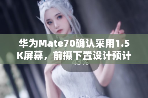 华为Mate70确认采用1.5K屏幕，前摄下置设计预计11月上市