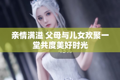 亲情满溢 父母与儿女欢聚一堂共度美好时光