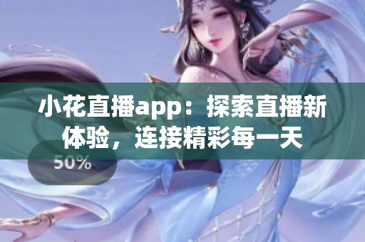 小花直播app：探索直播新体验，连接精彩每一天