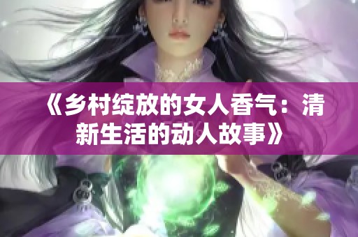 《乡村绽放的女人香气：清新生活的动人故事》