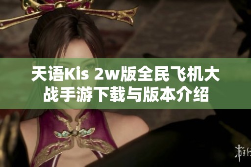 天语Kis 2w版全民飞机大战手游下载与版本介绍