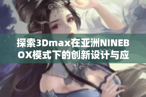 探索3Dmax在亚洲NINEBOX模式下的创新设计与应用技巧