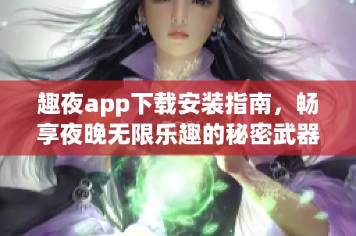 趣夜app下载安装指南，畅享夜晚无限乐趣的秘密武器