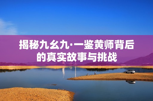 揭秘九幺九·一鉴黄师背后的真实故事与挑战