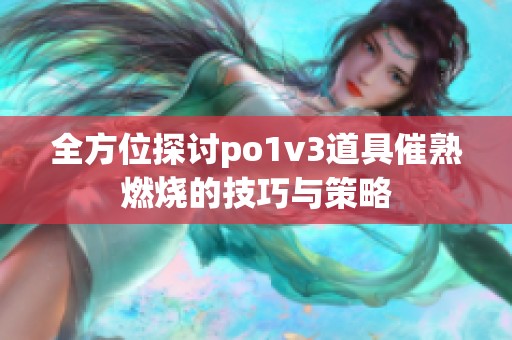 全方位探讨po1v3道具催熟燃烧的技巧与策略