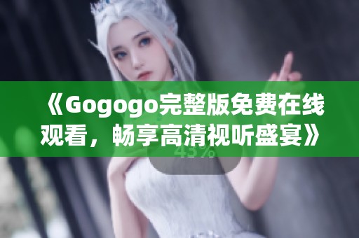 《Gogogo完整版免费在线观看，畅享高清视听盛宴》