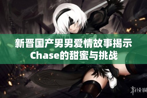 新晋国产男男爱情故事揭示Chase的甜蜜与挑战