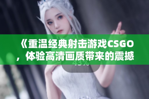 《重温经典射击游戏CSGO，体验高清画质带来的震撼》