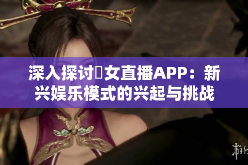 深入探讨祼女直播APP：新兴娱乐模式的兴起与挑战