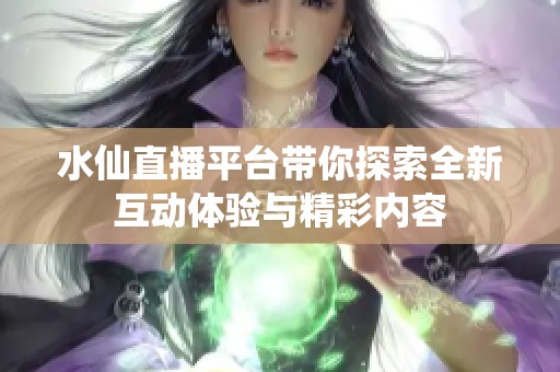 水仙直播平台带你探索全新互动体验与精彩内容