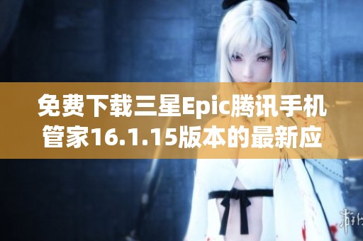 免费下载三星Epic腾讯手机管家16.1.15版本的最新应用教程