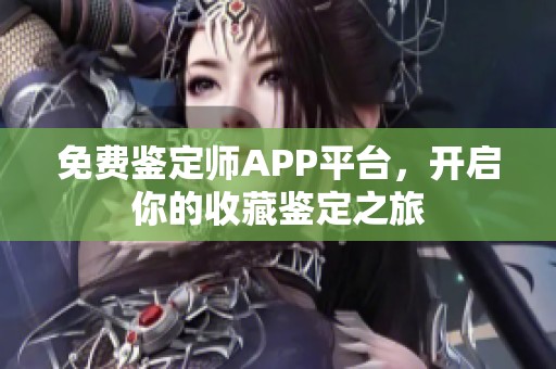 免费鉴定师APP平台，开启你的收藏鉴定之旅