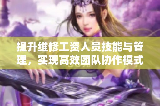 提升维修工资人员技能与管理，实现高效团队协作模式