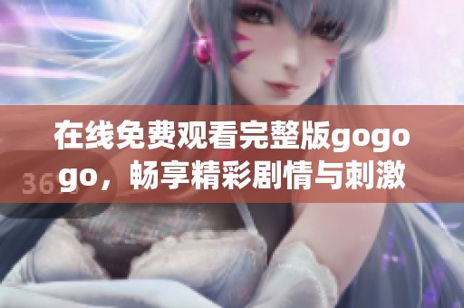 在线免费观看完整版gogogo，畅享精彩剧情与刺激体验