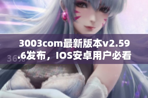 3003com最新版本v2.59.6发布，IOS安卓用户必看更新内容解析