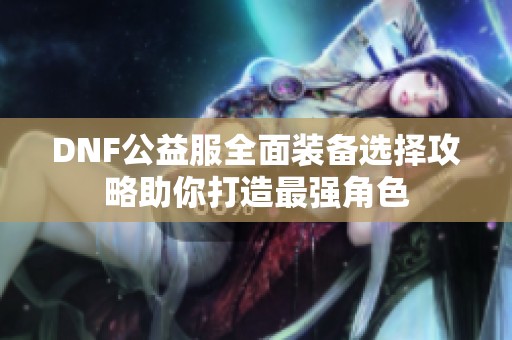 DNF公益服全面装备选择攻略助你打造最强角色