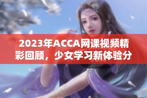 2023年ACCA网课视频精彩回顾，少女学习新体验分享