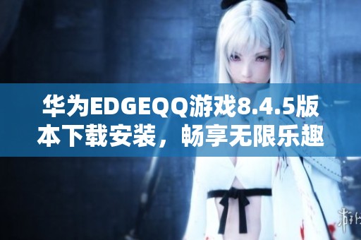 华为EDGEQQ游戏8.4.5版本下载安装，畅享无限乐趣！