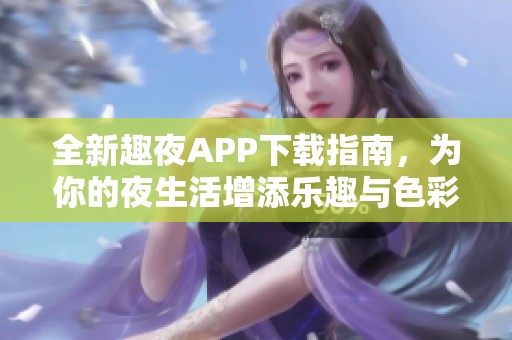 全新趣夜APP下载指南，为你的夜生活增添乐趣与色彩