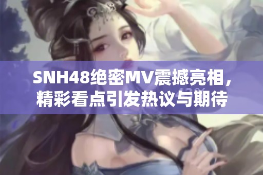 SNH48绝密MV震撼亮相，精彩看点引发热议与期待