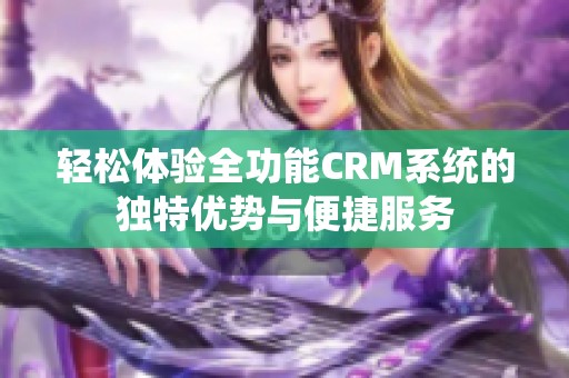 轻松体验全功能CRM系统的独特优势与便捷服务