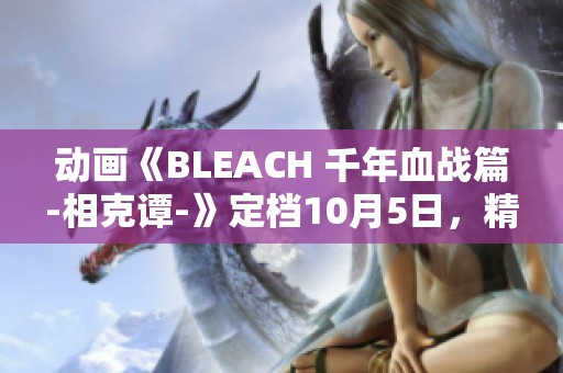 动画《BLEACH 千年血战篇-相克谭-》定档10月5日，精彩来袭！