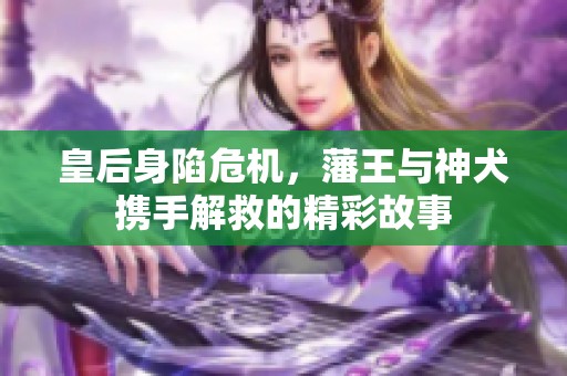 皇后身陷危机，藩王与神犬携手解救的精彩故事