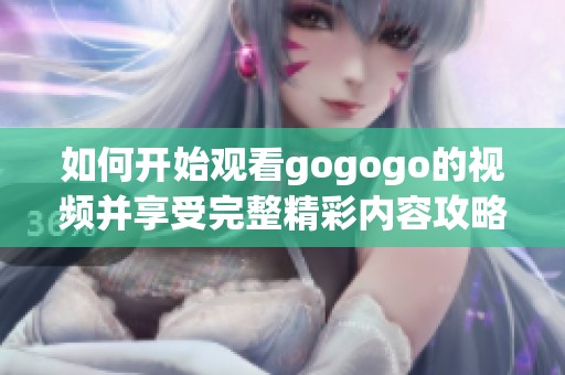 如何开始观看gogogo的视频并享受完整精彩内容攻略