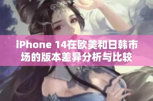 iPhone 14在欧美和日韩市场的版本差异分析与比较