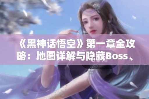 《黑神话悟空》第一章全攻略：地图详解与隐藏Boss、珍贵物品获取指南