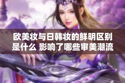 欧美妆与日韩妆的鲜明区别是什么 影响了哪些审美潮流