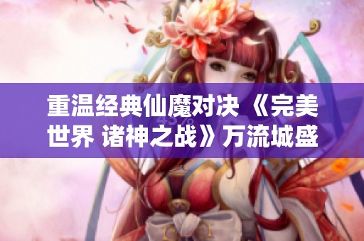 重温经典仙魔对决 《完美世界 诸神之战》万流城盛大开启