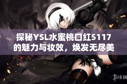 探秘YSL水蜜桃口红5117的魅力与妆效，焕发无尽美丽